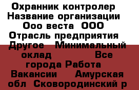 Охранник-контролер › Название организации ­ Ооо веста, ООО › Отрасль предприятия ­ Другое › Минимальный оклад ­ 50 000 - Все города Работа » Вакансии   . Амурская обл.,Сковородинский р-н